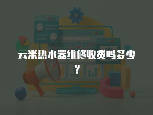 云米熱水器維修收費嗎多少？