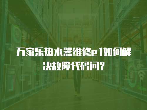 萬家樂熱水器維修e1如何解決故障代碼問？