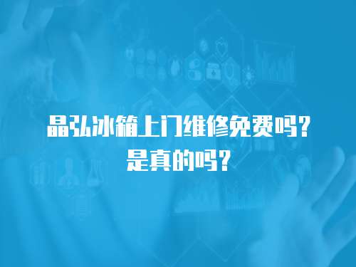 晶弘冰箱上門維修免費嗎？是真的嗎？