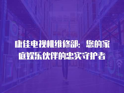 康佳電視機維修部：您的家庭娛樂伙伴的忠實守護者