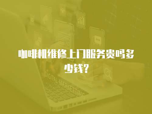 咖啡機維修上門服務貴嗎多少錢？