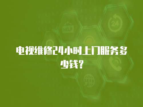 電視維修24小時上門服務多少錢？