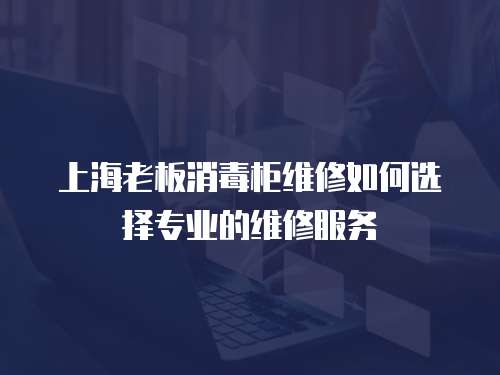 上海老板消毒柜維修如何選擇專業的維修服務