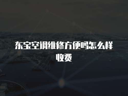 東寶空調維修方便嗎怎么樣收費