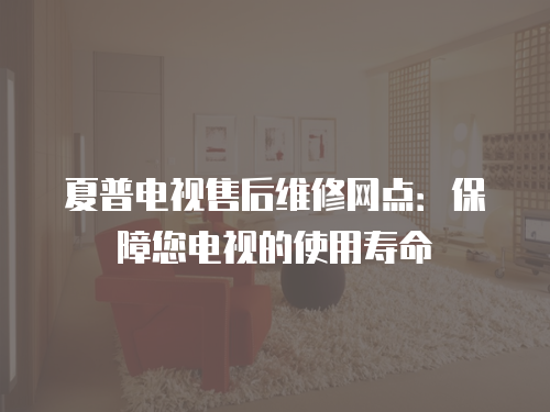 夏普電視售后維修網點：保障您電視的使用壽命