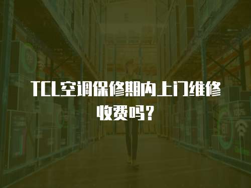TCL空調保修期內上門維修收費嗎？