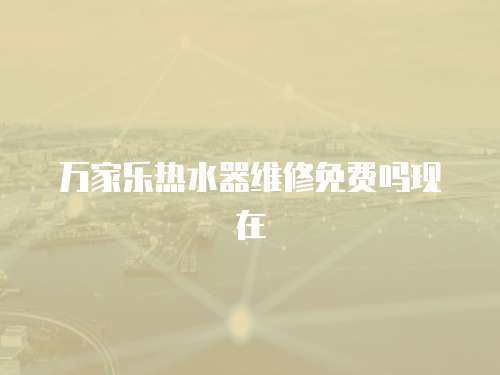 萬家樂熱水器維修免費嗎現在