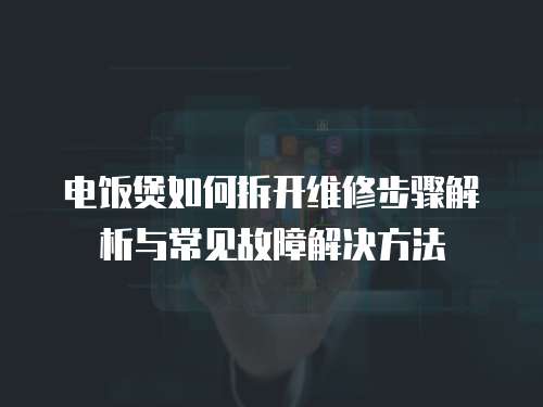 電飯煲如何拆開維修步驟解析與常見故障解決方法
