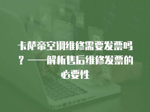 卡薩帝空調維修需要發票嗎？——解析售后維修發票的必要性