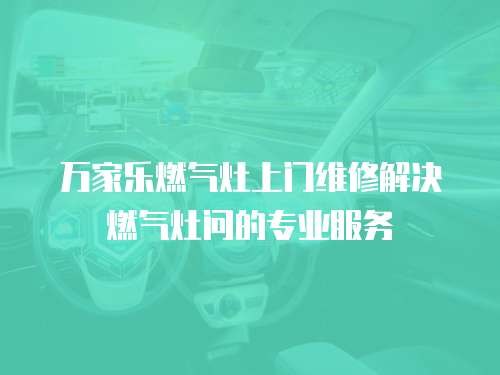 萬家樂燃氣灶上門維修解決燃氣灶問的專業服務