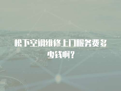 松下空調(diào)維修上門服務(wù)費多少錢啊？