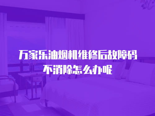 萬(wàn)家樂(lè)油煙機(jī)維修后故障碼不消除怎么辦呢