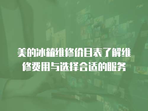 美的冰箱維修價(jià)目表了解維修費(fèi)用與選擇合適的服務(wù)