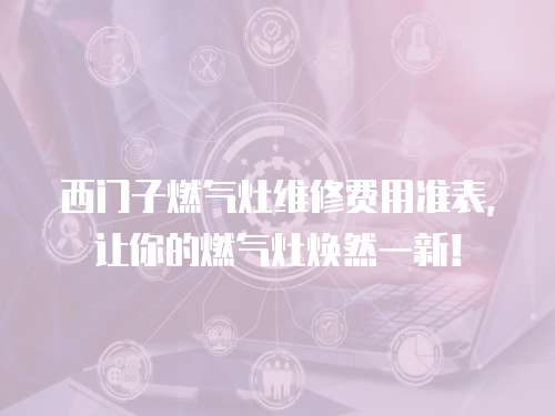 西門子燃氣灶維修費用準表，讓你的燃氣灶煥然一新！