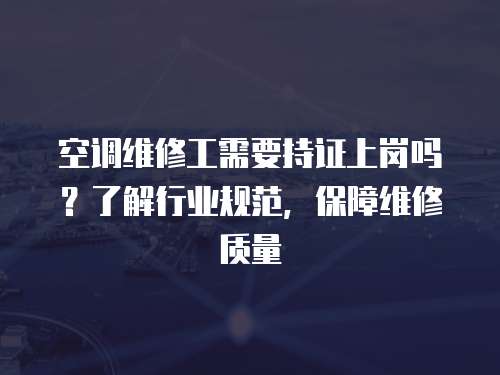 空調維修工需要持證上崗嗎？了解行業規范，保障維修質量
