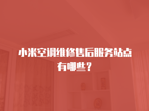 小米空調維修售后服務站點有哪些？