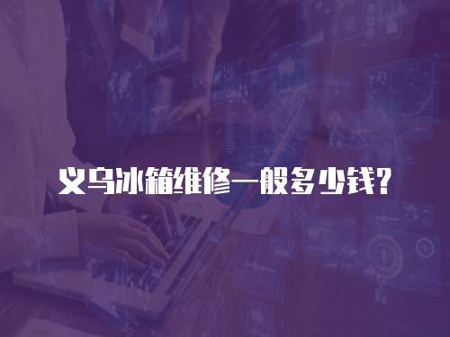 義烏冰箱維修一般多少錢？