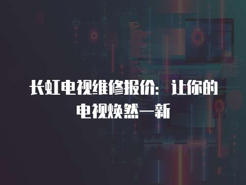長虹電視維修報價：讓你的電視煥然一新