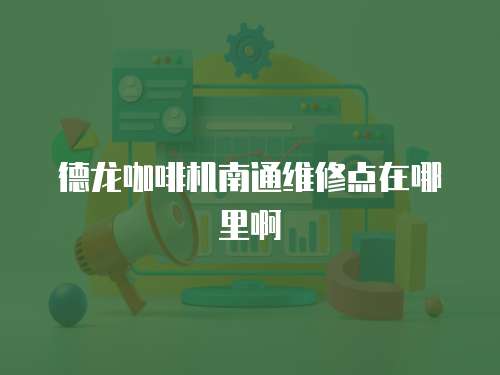 德龍咖啡機南通維修點在哪里啊