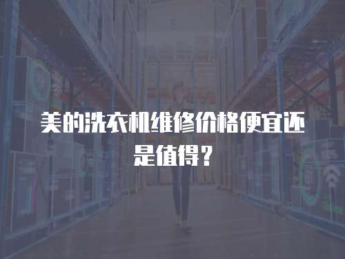 美的洗衣機維修價格便宜還是值得？