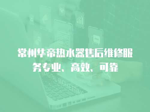 常州華帝熱水器售后維修服務專業、高效、可靠