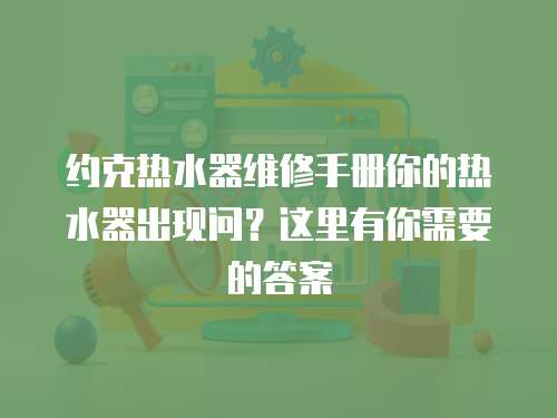 約克熱水器維修手冊(cè)你的熱水器出現(xiàn)問？這里有你需要的答案