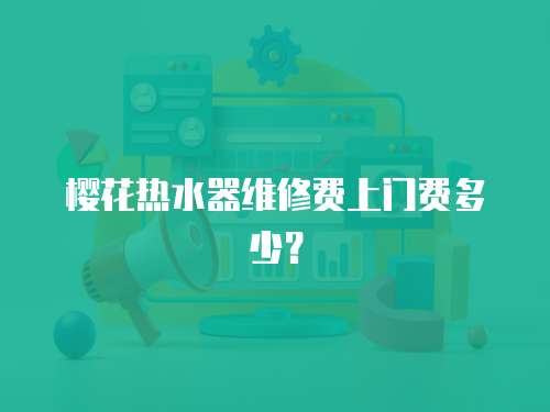 櫻花熱水器維修費(fèi)上門費(fèi)多少？
