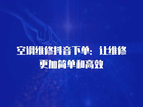 空調維修抖音下單：讓維修更加簡單和高效