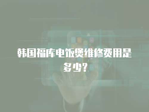 韓國福庫電飯煲維修費用是多少？