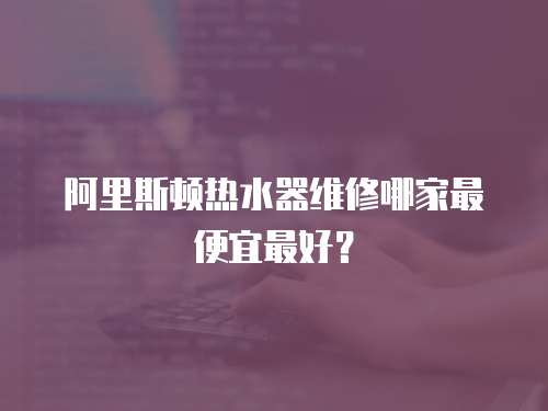 阿里斯頓熱水器維修哪家最便宜最好？