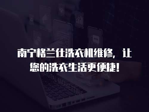 南寧格蘭仕洗衣機維修，讓您的洗衣生活更便捷！