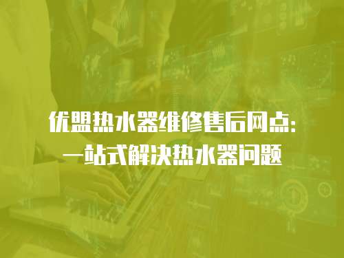 優盟熱水器維修售后網點：一站式解決熱水器問題