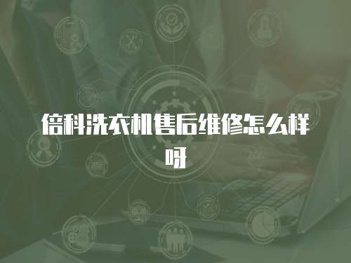 倍科洗衣機(jī)售后維修怎么樣呀