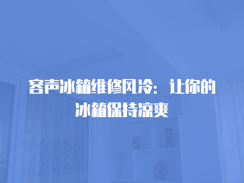 容聲冰箱維修風(fēng)冷：讓你的冰箱保持涼爽