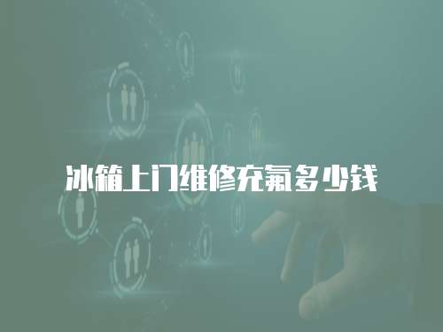 冰箱上門維修充氟多少錢