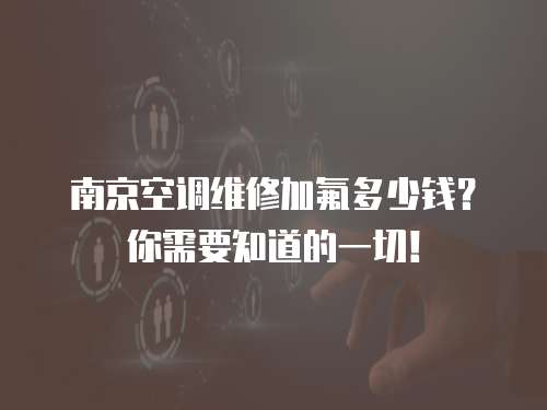 南京空調(diào)維修加氟多少錢？你需要知道的一切！