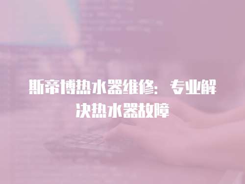 斯帝博熱水器維修：專業解決熱水器故障
