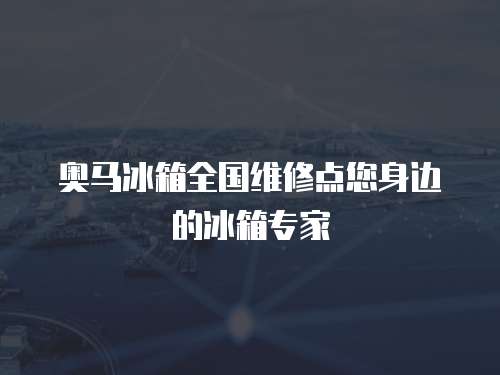 奧馬冰箱全國維修點您身邊的冰箱專家