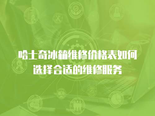 哈士奇冰箱維修價格表如何選擇合適的維修服務
