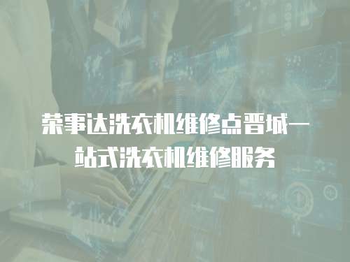 榮事達(dá)洗衣機(jī)維修點晉城一站式洗衣機(jī)維修服務(wù)