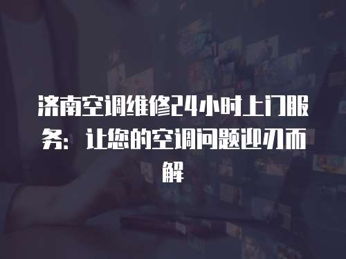 濟南空調維修24小時上門服務：讓您的空調問題迎刃而解