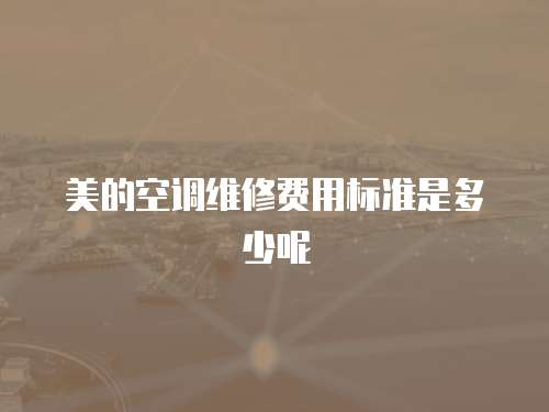 美的空調維修費用標準是多少呢