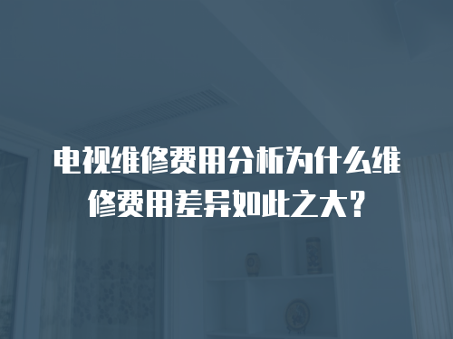 電視維修費用分析為什么維修費用差異如此之大？