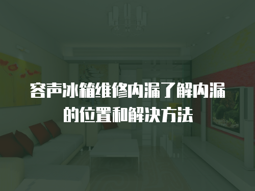 容聲冰箱維修內漏了解內漏的位置和解決方法