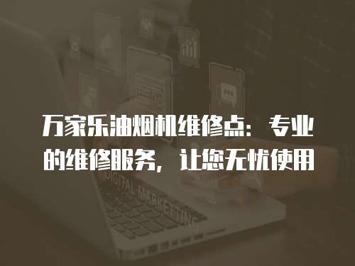 萬家樂油煙機維修點：專業的維修服務，讓您無憂使用