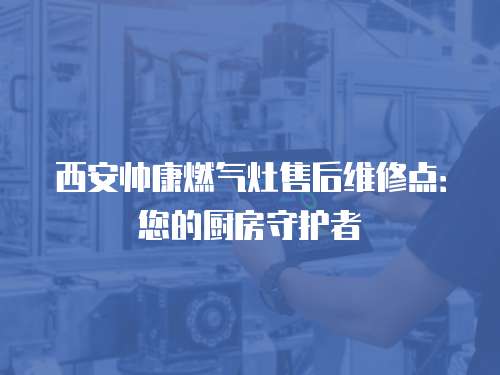 西安帥康燃氣灶售后維修點：您的廚房守護者