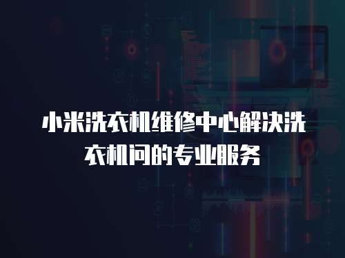 小米洗衣機維修中心解決洗衣機問的專業服務