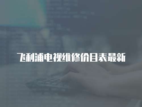 飛利浦電視維修價目表最新
