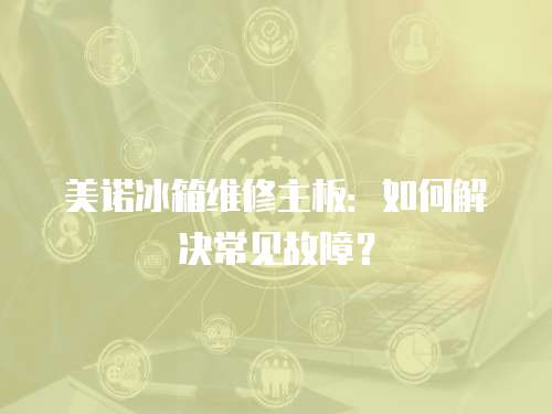 美諾冰箱維修主板：如何解決常見故障？