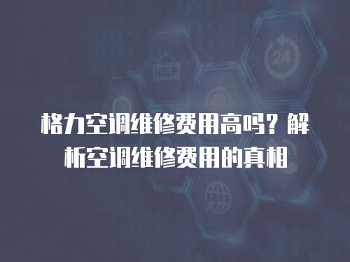 格力空調(diào)維修費(fèi)用高嗎？解析空調(diào)維修費(fèi)用的真相